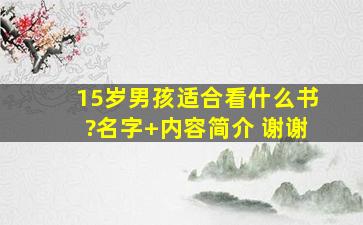 15岁男孩适合看什么书?名字+内容简介 谢谢