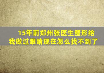 15年前郑州张医生整形给我做过眼睛现在怎么找不到了(