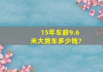 15年车龄9.6米大货车多少钱?