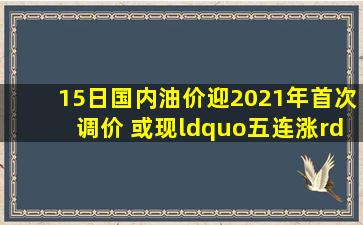 15日国内油价迎2021年首次调价 或现“五连涨”公司产业