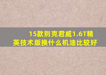 15款别克君威1.6T精英技术版换什么机油比较好