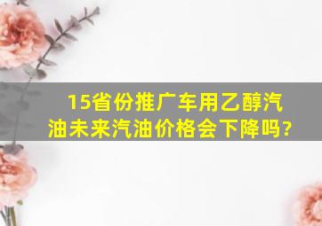 15省份推广车用乙醇汽油,未来汽油价格会下降吗?