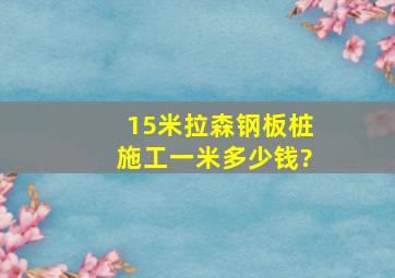 15米拉森钢板桩施工一米多少钱?