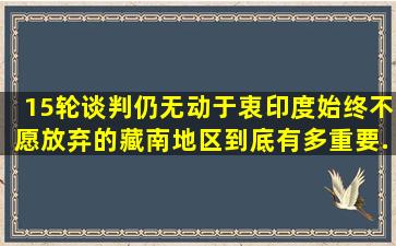 15轮谈判仍无动于衷,印度始终不愿放弃的藏南地区到底有多重要...