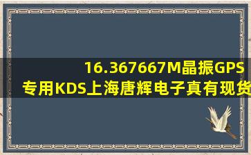 16.367667M晶振,GPS专用,KDS上海唐辉电子,真有现货吗?