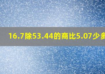 16.7除53.44的商比5.07少多少(