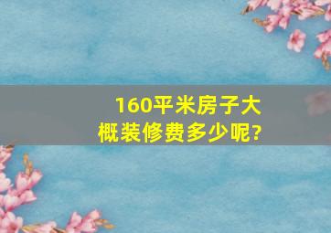 160平米房子大概装修费多少呢?