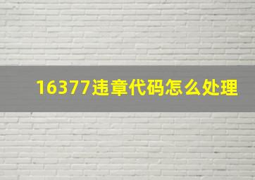 16377违章代码怎么处理(