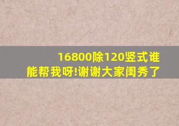 16800除120竖式谁能帮我呀!谢谢大家闺秀了