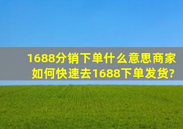 1688分销下单什么意思,商家如何快速去1688下单发货?