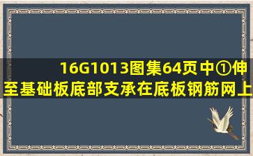 16G1013图集64页中①伸至基础板底部支承在底板钢筋网上。哪么墙...