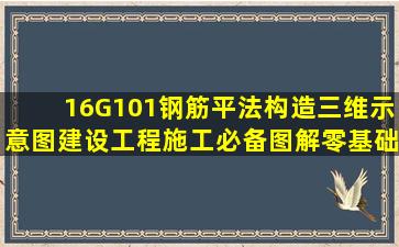 16G101钢筋平法构造三维示意图,建设工程施工必备图解,零基础也能秒...