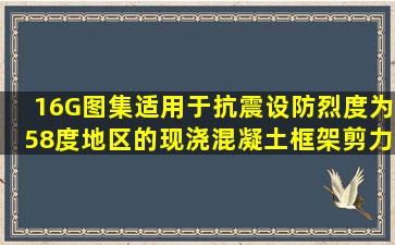 16G图集适用于抗震设防烈度为58度地区的现浇混凝土框架、剪力墙、...