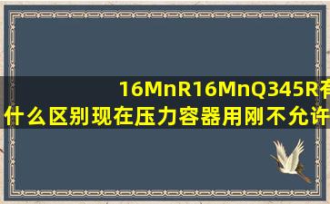 16MnR、16Mn、Q345R有什么区别(现在压力容器用刚不允许用Q235