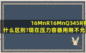 16MnR、16Mn、Q345R有什么区别?现在压力容器用刚不允许用Q235...