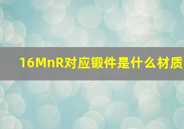 16MnR对应锻件是什么材质