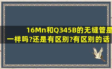 16Mn和Q345B的无缝管是一样吗?还是有区别?有区别的话有什么区别?