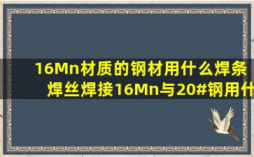 16Mn材质的钢材用什么焊条 焊丝焊接,16Mn与20#钢用什么焊条 焊丝...