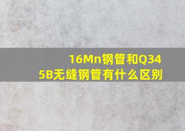 16Mn钢管和Q345B无缝钢管有什么区别(