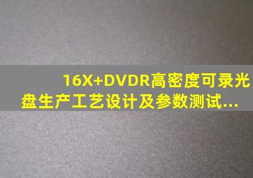 16X+DVDR高密度可录光盘生产工艺设计及参数测试...