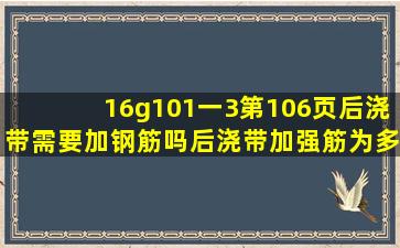 16g101一3第106页后浇带需要加钢筋吗后浇带加强筋为多长?