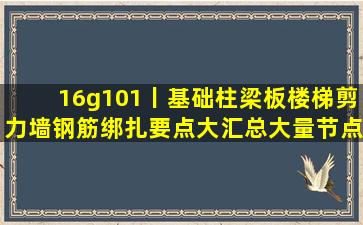 16g101丨基础柱梁板楼梯剪力墙钢筋绑扎要点大汇总(大量节点图)