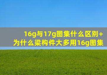 16g与17g图集什么区别+为什么梁构件大多用16g图集