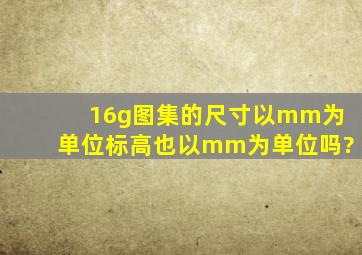 16g图集的尺寸以mm为单位,标高也以mm为单位吗?