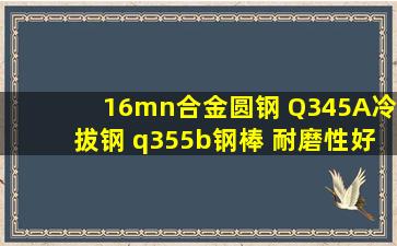 16mn合金圆钢 Q345A冷拔钢 q355b钢棒 耐磨性好 