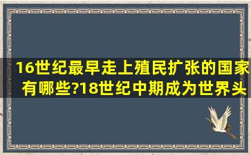 16世纪最早走上殖民扩张的国家有哪些?18世纪中期成为世界头号殖民...