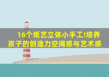 16个纸艺立体小手工!培养孩子的创造力、空间感与艺术感 