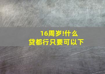 16周岁!什么贷都行、只要可以下