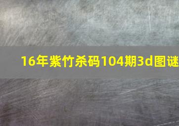 16年紫竹杀码104期3d图谜