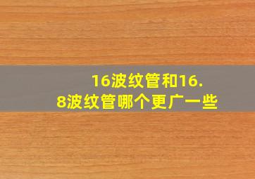 16波纹管和16.8波纹管哪个更广一些