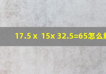 17.5ⅹ 15x 32.5=65怎么解?