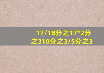 17/18分之17*2分之310分之3/5分之3