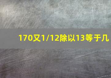 170又1/12除以13等于几