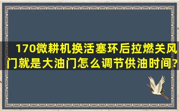 170微耕机换活塞环后拉燃关风门就是大油门,怎么调节供油时间?