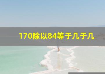 170除以84等于几于几