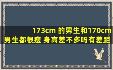 173cm 的男生和170cm男生都很瘦 身高差不多吗,有差距吗,身高上看的...