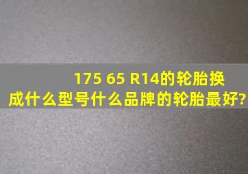 175 65 R14的轮胎换成什么型号、什么品牌的轮胎最好?