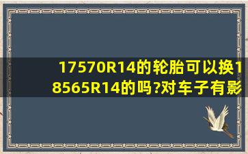 17570R14的轮胎可以换18565R14的吗?对车子有影响吗?