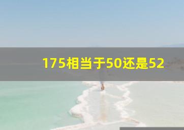 175相当于50还是52