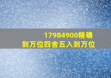 17984900精确到万位四舍五入到万位