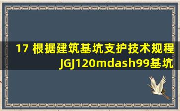 17、 根据《建筑基坑支护技术规程》(JGJ120—99),基坑侧壁安全等级...