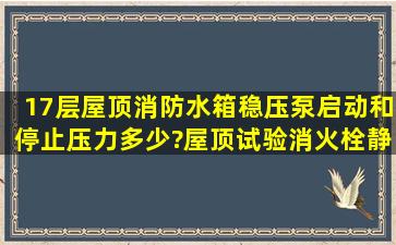 17层屋顶消防水箱稳压泵启动和停止压力多少?屋顶试验消火栓静压是...