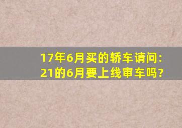 17年6月买的轿车,请问:21的6月要上线审车吗?