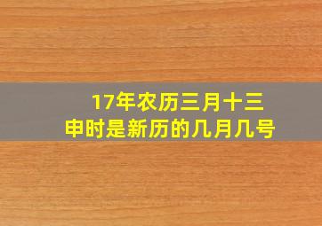 17年农历三月十三申时是新历的几月几号