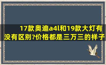 17款奥迪a4l和19款大灯有没有区别?价格都是三万三的样子。。