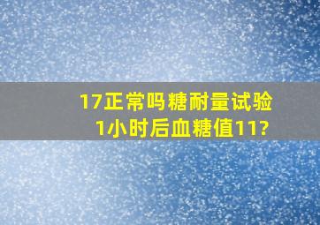 17正常吗糖耐量试验1小时后血糖值11?